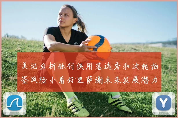 美记分析独行侠用落选秀和次轮抽签风险小看好里萨谢未来发展潜力